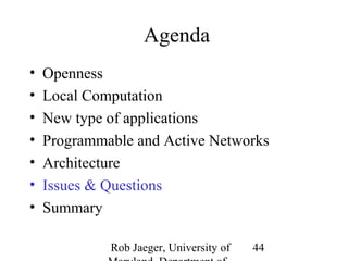 Rob Jaeger, University of 
Maryland, Department of 
44 
Agenda 
• Openness 
• Local Computation 
• New type of applications 
• Programmable and Active Networks 
• Architecture 
• Issues & Questions 
• Summary 
 
