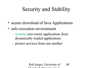 Security and Stability 
• secure download of Java Applications 
• safe execution environment 
– insulate core router applications from 
Rob Jaeger, University of 
Maryland, Department of 
48 
dynamically loaded applications 
– protect services from one another 
 