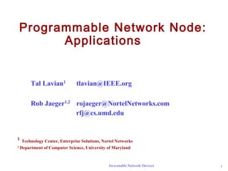 Programmable Network Node: 
Applications 
Tal Lavian1 tlavian@IEEE.org 
Rob Jaeger1,2 rojaeger@NortelNetworks.com 
rfj@cs.umd.edu 
1 Technology Center, Enterprise Solutions, Nortel Networks 
2 Department of Computer Science, University of Maryland 
Java-enable Network Devices 1 
 