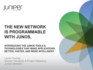 THE NEW NETWORK
IS PROGRAMMABLE
WITH JUNOS.
INTRODUCING THE JUNOS TOOLS &
TECHNOLOGIES THAT MAKE APPLICATIONS
BETTER, FASTER, AND MORE INTELLIGENT.

Lauren Cooney
Director, Developer & Product Marketing
Juniper Networks
 