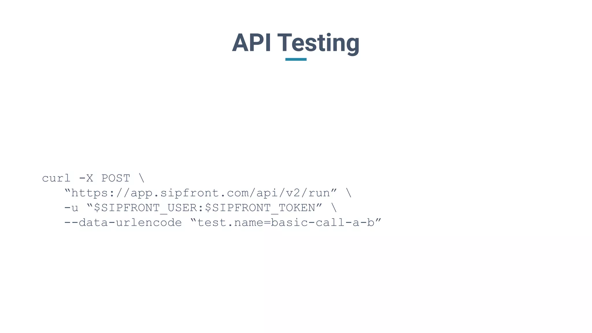 API Testing
curl -X POST 
“https://app.sipfront.com/api/v2/run” 
-u “$SIPFRONT_USER:$SIPFRONT_TOKEN” 
--data-urlencode “test.name=basic-call-a-b”
 