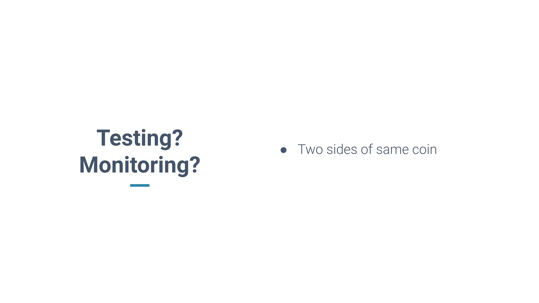 Testing?
Monitoring?
● Two sides of same coin
 