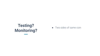Testing?
Monitoring?
● Two sides of same coin
 