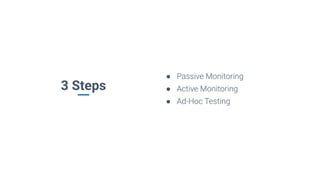 3 Steps
● Passive Monitoring
● Active Monitoring
● Ad-Hoc Testing
 
