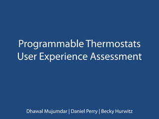 Programmable Thermostats
User Experience Assessment




 Dhawal Mujumdar | Daniel Perry | Becky Hurwitz
 