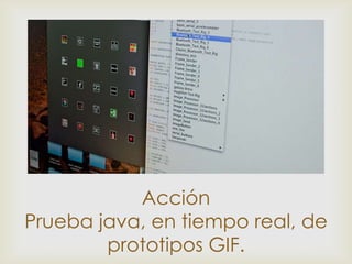 



           Acción
Prueba java, en tiempo real, de
        prototipos GIF.
 