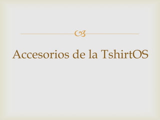 
Accesorios de la TshirtOS
 