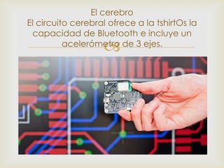 El cerebro
El circuito cerebral ofrece a la tshirtOs la
 capacidad de Bluetooth e incluye un
                   
          acelerómetro de 3 ejes.
 