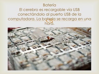 Batería
    El cerebro es recargable vía USB
   conectándolo al puerto USB de la
                  
computadora. La batería se recarga en una
                  hora.
 