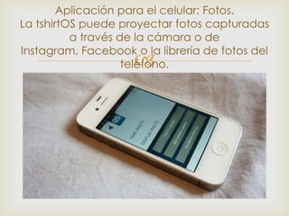 Aplicación para el celular: Fotos.
La tshirtOS puede proyectar fotos capturadas
          a través de la cámara o de
Instagram, Facebook o la librería de fotos del
                     
                    teléfono.
 