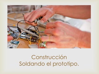 



    Construcción
Soldando el prototipo.
 