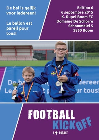 1
De bal is gelijk
voor iedereen!
Le ballon est
pareil pour
tous!
Edition 6
6 septembre 2015
K. Rupel Boom FC
Domaine De Schorre
Schommelei 5
2850 Boom
 