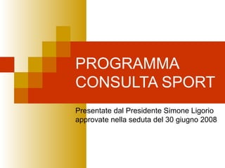 PROGRAMMA CONSULTA SPORT Presentate dal Presidente Simone Ligorio approvate nella seduta del 30 giugno 2008 