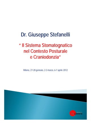 Dr. Giuseppe Stefanelli
“ Il Sistema Stomatognatico
    nel Contesto Posturale
        e Craniodonzia”
          Craniodonzia

  Milano, 27-28 gennaio, 2-3 marzo, 6-7 aprile 2012
 