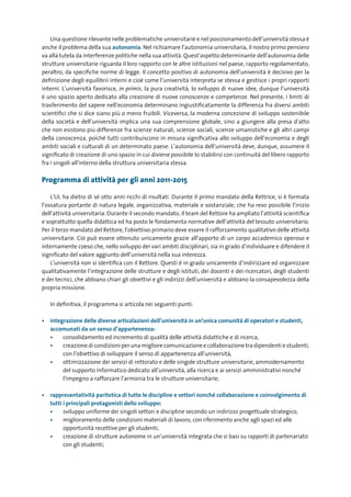 Una questione rilevante nelle problematiche universitarie e nel posizionamento dell’università stessa è
anche il problema della sua autonomia. Nel richiamare l’autonomia universitaria, il nostro primo pensiero
va alla tutela da interferenze politiche nella sua attività. Quest’aspetto determinante dell’autonomia delle
strutture universitarie riguarda il loro rapporto con le altre istituzioni nel paese, rapporto regolamentato,
peraltro, da specifiche norme di legge. Il concetto positivo di autonomia dell’università è decisivo per la
definizione degli equilibrii interni e cioè come l’università interpreta se stessa e gestisce i propri rapporti
interni. L’università favorisce, in primis, la pura creatività, lo sviluppo di nuove idee, dunque l’università
è uno spazio aperto dedicato alla creazione di nuove conoscenze e competenze. Nel presente, i limiti di
trasferimento del sapere nell’economia determinano ingiustificatamente la differenza fra diversi ambiti
scientifici che si dice siano più o meno fruibili. Viceversa, la moderna concezione di sviluppo sostenibile
della società e dell’università implica una sua comprensione globale, sino a giungere alla presa d’atto
che non esistono più differenze fra scienze naturali, scienze sociali, scienze umanistiche e gli altri campi
della conoscenza, poiché tutti contribuiscono in misura significativa allo sviluppo dell’economia e degli
ambiti sociali e culturali di un determinato paese. L’autonomia dell’università deve, dunque, assumere il
significato di creazione di uno spazio in cui diviene possibile lo stabilirsi con continuità del libero rapporto
fra i singoli all’interno della struttura universitaria stessa.

Programma di attività per gli anni 2011-2015

    L’UL ha dietro di sé otto anni ricchi di risultati. Durante il primo mandato della Rettrice, si è formata
l’ossatura portante di natura legale, organizzativa, materiale e sostanziale, che ha reso possibile l’inizio
dell’attività universitaria. Durante il secondo mandato, il team del Rettore ha ampliato l’attività scientifica
e soprattutto quella didattica ed ha posto le fondamenta normative dell’attività del tessuto universitario.
Per il terzo mandato del Rettore, l’obiettivo primario deve essere il rafforzamento qualitativo delle attività
universitarie. Ciò può essere ottenuto unicamente grazie all’apporto di un corpo accademico operoso e
internamente coeso che, nello sviluppo dei vari ambiti disciplinari, sia in grado d’individuare e difendere il
significato del valore aggiunto dell’università nella sua interezza.
    L’università non si identifica con il Rettore. Questi è in grado unicamente d’indirizzare ed organizzare
qualitativamente l’integrazione delle strutture e degli istituti, dei docenti e dei ricercatori, degli studenti
e dei tecnici, che abbiano chiari gli obiettivi e gli indirizzi dell’università e abbiano la consapevolezza della
propria missione.

   In definitiva, il programma si articola nei seguenti punti:

•	 integrazione	delle	diverse	articolazioni	dell’università	in	un’unica	comunità	di	operatori	e	studenti,	
	 accomunati	da	un	senso	d’appartenenza:
   •	   consolidamento ed incremento di qualità delle attività didattiche e di ricerca,
   •	   creazione di condizioni per una migliore comunicazione e collaborazione tra dipendenti e studenti,
        con l’obiettivo di sviluppare il senso di appartenenza all’università,
   •	   ottimizzazione dei servizi di rettorato e delle singole strutture universitarie, ammodernamento
        del supporto informatico dedicato all’università, alla ricerca e ai servizi amministrativi nonché
        l’impegno a rafforzare l’armonia tra le strutture universitarie;

•	 rappresentatività	paritetica	di	tutte	le	discipline	e	settori	nonché	collaborazione	e	coinvolgimento	di		
	 tutti	i	principali	protagonisti	dello	sviluppo:
   •	   sviluppo uniforme dei singoli settori e discipline secondo un indirizzo progettuale strategico,
   •	   miglioramento delle condizioni materiali di lavoro, con riferimento anche agli spazi ed alle
        opportunità recettive per gli studenti,
   •	   creazione di strutture autonome in un’università integrata che si basi su rapporti di partenariato
        con gli studenti;
 