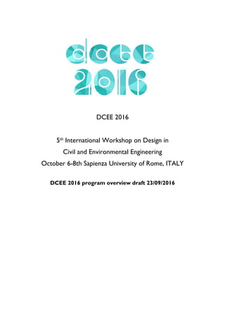 DCEE 2016
5th
International Workshop on Design in
Civil and Environmental Engineering
October 6-8th Sapienza University of Rome, ITALY
DCEE 2016 program overview draft 23/09/2016
 