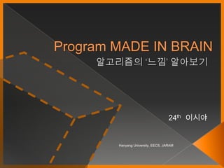 Program MADE IN BRAIN 알고리즘의 ‘느낌’ 알아보기 24th이시야 Hanyang University, EECS, JARAM 
