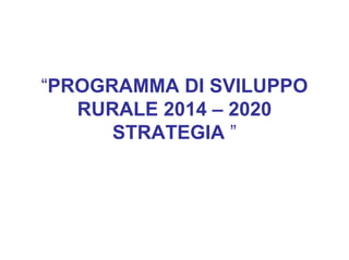 “PROGRAMMA DI SVILUPPO
RURALE 2014 – 2020
STRATEGIA ”
 