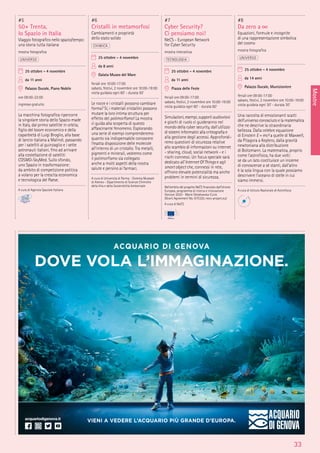 Mostre
33
#5
50+ Trenta,
lo Spazio in Italia
Viaggio fotograﬁco nello spazio/tempo:
una storia tutta italiana
mostra fotograﬁca
UNIVERSO
25 ottobre - 4 novembre
da 11 anni
Palazzo Ducale, Piano Nobile
ore 09:00-22:00
ingresso gratuito
La macchina fotograﬁca ripercorre
la singolare storia dello Spazio made
in Italy, dal primo satellite in orbita,
ﬁglio del boom economico e della
caparbietà di Luigi Broglio, alla base
di lancio italiana a Malindi, passando
per i satelliti al guinzaglio e i sette
astronauti italiani, ﬁno ad arrivare
alla costellazione di satelliti
COSMO-SkyMed. Sullo sfondo,
uno Spazio in trasformazione:
da ambito di competizione politica
a volano per la crescita economica
e tecnologica del Paese.
A cura di Agenzia Spaziale Italiana
#6
Cristalli in metamorfosi
Cambiamenti e proprietà
dello stato solido
CHIMICA
25 ottobre - 4 novembre
da 8 anni
Galata Museo del Mare
feriali ore 10:00-17:00
sabato, festivi, 2 novembre ore 10:00-19:00
visita guidata ogni 60’ - durata 50’
Le rocce e i cristalli possono cambiare
forma? Sì, i materiali cristallini possono
mutare la loro intima struttura per
effetto del polimorﬁsmo! La mostra
ci guida alla scoperta di questo
affascinante fenomeno. Esplorando
una serie di esempi comprenderemo
quanto sia indispensabile conoscere
l’esatta disposizione delle molecole
all’interno di un cristallo. Tra metalli,
pigmenti e minerali, vedremo come
il polimorﬁsmo sia collegato
anche a molti aspetti della nostra
salute e persino ai farmaci.
A cura di Università di Parma - Sistema Museale
di Ateneo - Dipartimento di Scienze Chimiche
della Vita e della Sostenibilità Ambientale
#7
Cyber Security?
Ci pensiamo noi!
NeCS - European Network
for Cyber Security
mostra interattiva
TECNOLOGIA
25 ottobre - 4 novembre
da 11 anni
Piazza delle Feste
feriali ore 09:00-17:00
sabato, festivi, 2 novembre ore 10:00-19:00
visita guidata ogni 60’ - durata 60’
Simulazioni, esempi, supporti audiovisivi
e giochi di ruolo ci guideranno nel
mondo della cyber security, dall’utilizzo
di sistemi informatici alla crittograﬁa e
alla gestione degli accessi. Approfondi-
remo questioni di sicurezza relative
allo scambio di informazioni su internet
- sharing, cloud, social network - e i
rischi connessi. Un focus speciale sarà
dedicato all’Internet Of Things e agli
smart object che, connessi in rete,
offrono elevate potenzialità ma anche
problemi in termini di sicurezza.
Nell’ambito del progetto NeCS ﬁnanziato dall’Unione
Europea, programma di ricerca e innovazione
Horizon 2020 - Marie Sklodowska-Curie
(Grant Agreement No. 675320, necs-project.eu)
A cura di NeCS
#8
Da zero a ∞
Equazioni, formule e incognite
di una rappresentazione simbolica
del cosmo
mostra fotograﬁca
UNIVERSO
25 ottobre - 4 novembre
da 14 anni
Palazzo Ducale, Munizioniere
feriali ore 09:00-17:00
sabato, festivi, 2 novembre ore 10:00-19:00
visita guidata ogni 30’ - durata 30’
Una raccolta di emozionanti scatti
dell’universo conosciuto e la matematica
che ne descrive la straordinaria
bellezza. Dalla celebre equazione
di Einstein E = mc² a quelle di Maxwell,
da Pitagora a Keplero, dalla gravità
newtoniana alla distribuzione
di Boltzmann. La matematica, proprio
come l’astroﬁsica, ha due volti:
se da un lato costituisce un insieme
di conoscenze a sé stanti, dall’altro
è la sola lingua con la quale possiamo
descrivere l’oceano di stelle in cui
siamo immersi.
A cura di Istituto Nazionale di Astroﬁsica
 