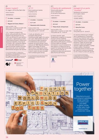 Mostre
34
#9
Diamo i numeri!
Un viaggio in 3D fra Dita, Dadi e Dati
mostra interattiva
MATEMATICA
25 ottobre - 4 novembre
da 6 anni
Magazzini del Cotone, Modulo 1
feriali ore 09:00-17:00
sabato, festivi, 2 novembre ore 10:00-19:00
visita guidata ogni 45’ - durata 90’
1,2,3... iniziamo a contare ﬁn da
piccoli, sulle punta delle dita. All’inizio
sappiamo solo distinguere fra uno
e tanti, poi afﬁniamo le nostre abilità e,
poco a poco, ci approcciamo a numeri
e sﬁde sempre più grandi. L’affascinante
esposizione interattiva, ricca di spunti
e curiosità in 3D, ci guida alla scoperta
del mondo della matematica con lo
scopo di avvicinare visitatori all’incredi-
bile universo dei numeri, servendosi
delle dimensioni del gioco e del racconto.
A cura di Antonietta Mira. In collaborazione
con L’ideatorio - Università della Svizzera Italiana,
Associazione Festival della Scienza.
Con il supporto di Città di Lugano, Università degli
Studi dell’Insubria, Società Italiana di Statistica
#10
10^17
Come la potenza di calcolo
ci cambia la vita
mostra interattiva
MATEMATICA
25 ottobre - 4 novembre
da 11 anni
Museoteatro della Commenda
feriali ore 10:00-17:00
sabato, festivi, 2 novembre ore 10:00-18:00
visita guidata ogni 30’ - durata 60’
A volte, per abitudine, non ci
accorgiamo della portata
rivoluzionaria degli oggetti che usiamo
tutti i giorni. Basti pensare che anche
il più economico degli smartphone
è incredibilmente più potente dei
computer che hanno portato l’uomo
sulla Luna nel 1969. Passando attraverso
oggetti e personaggi che hanno
fatto la storia, l’interessante mostra
racconta l’evoluzione della tecnologia
e come le nostre vite siano inevitabil-
mente cambiate grazie ad essa.
A cura di Associazione Culturale Scienza Cipolla.
In collaborazione con Museo Piemontese
dell’Informatica
#11
Il Pianeta dei cambiamenti
Tettonica delle placche:
storia e implicazioni
di una teoria rivoluzionaria
mostra interattiva
AMBIENTE
25 ottobre - 4 novembre
da 6 anni
Palazzo Ducale, Sottoporticato
feriali ore 09:00-17:00
sabato, festivi, 2 novembre ore 10:00-19:00
visita guidata ogni 30’ - durata 50’
La mostra racconta i passi
fondamentali, le scoperte e le intuizioni
che hanno fornito credibilità
intellettuale e disciplinare alla teoria
della tettonica delle placche, a distanza
di 50 anni dalla sua completa
formulazione. La sua enunciazione ha
fatto seguito a un’epoca d’oro per le
scoperte nel campo delle Scienze della
Terra, ponendo le basi per un
cambiamento della nostra percezione
della dinamica del Pianeta.
A cura di Istituto Nazionale di Geoﬁsica
e Vulcanologia
#12
Immagini di un porto
“ritrovato”
Cambiamenti ed evoluzioni
di uno spazio urbano
mostra fotograﬁca
SCIENZE UMANE
25 ottobre - 4 novembre
da 6 anni
Genoa Port Center
ore 10:00-18:00
visita guidata ogni 30’ - durata 30’
Un racconto immersivo per immagini
narra il cambiamento e l’evoluzione
di uno dei più importanti spazi urbani
di Genova, il Porto Antico. La suggestiva
mostra fotograﬁca traccia un percorso
attraverso i luoghi che ancora oggi
conservano impronte del passato,
nascoste o appena percepibili, in attesa
di essere svelate e interpretate.
L’archeologia diviene la chiave di volta
per ricostruire e restituire al presente
ciò che il tempo ha celato allo sguardo.
A cura di Cooperativa Archeologica.
In collaborazione con Sovraintendenza
Archeologia della Liguria, Associazione Il Ce.Sto,
Giardini Luzzati Nuova Associazione
Power
together
Manufacturing and
technological capabilities,
design expertise,
innovative spirit
and ability
to deliver results,
to offer tailor made
solutions based
on Customers’ needs.
ansaldoenergia.com
 