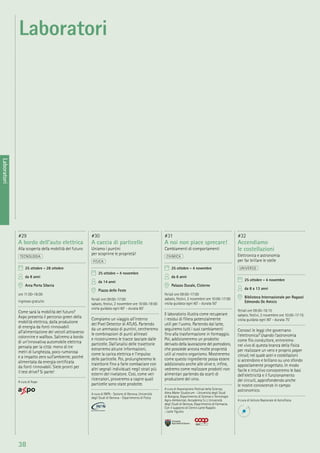 38
Laboratori
#29
A bordo dell’auto elettrica
Alla scoperta della mobilità del futuro
TECNOLOGIA
25 ottobre - 28 ottobre
da 8 anni
Area Porta Siberia
ore 11:00-18:00
ingresso gratuito
Come sarà la mobilità del futuro?
Axpo presenta il percorso green della
mobilità elettrica, dalla produzione
di energia da fonti rinnovabili
all’alimentazione dei veicoli attraverso
colonnine e wallbox. Saliremo a bordo
di un’innovativa automobile elettrica
pensata per la città: meno di tre
metri di lunghezza, poco rumorosa
e a impatto zero sull’ambiente, poiché
alimentata da energia certiﬁcata
da fonti rinnovabili. Siete pronti per
il test drive? Si parte!
A cura di Axpo
#30
A caccia di particelle
Uniamo i puntini
per scoprirne le proprietà!
FISICA
25 ottobre - 4 novembre
da 14 anni
Piazza delle Feste
feriali ore 09:00-17:00
sabato, festivi, 2 novembre ore 10:00-19:00
visita guidata ogni 60’ - durata 60’
Compiamo un viaggio all’interno
del Pixel Detector di ATLAS. Partendo
da un ammasso di puntini, cercheremo
le combinazioni di punti allineati
e ricostruiremo le tracce lasciate dalle
particelle. Dall’analisi delle traiettorie
estrarremo alcune informazioni,
come la carica elettrica e l’impulso
delle particelle. Poi, prolungheremo le
traiettorie ﬁno a farle combaciare con
altri segnali individuati negli strati più
esterni del rivelatore. Così, come veri
ricercatori, proveremo a capire quali
particelle sono state prodotte.
A cura di INFN - Sezione di Genova, Università
degli Studi di Genova - Dipartimento di Fisica
#31
A noi non piace sprecare!
Cambiamenti di comportamenti
CHIMICA
25 ottobre - 4 novembre
da 6 anni
Palazzo Ducale, Cisterne
feriali ore 09:00-17:00
sabato, festivi, 2 novembre ore 10:00-17:00
visita guidata ogni 60’ - durata 50’
Il laboratorio illustra come recuperare
i residui di ﬁliera potenzialmente
utili per l’uomo. Partendo dal latte,
seguiremo tutti i suoi cambiamenti
ﬁno alla trasformazione in formaggio.
Poi, addizioneremo un prodotto
derivato della lavorazione del pomodoro,
che possiede ancora molte proprietà
utili al nostro organismo. Mostreremo
come questo ingrediente possa essere
addizionato anche alle olive e, inﬁne,
vedremo come realizzare prodotti non
alimentari partendo da scarti di
produzione del vino.
A cura di Associazione Festival della Scienza,
Alma Mater Studiorum - Università degli Studi
di Bologna, Dipartimento di Scienze e Tecnologie
Agro-Ambientali, Accademia S.r.l, Università
degli Studi di Genova, Dipartimento di Farmacia.
Con il supporto di Centro Latte Rapallo
- Latte Tigullio
#32
Accendiamo
le costellazioni
Elettronica e astronomia
per far brillare le stelle
UNIVERSO
25 ottobre - 4 novembre
da 8 a 13 anni
Biblioteca Internazionale per Ragazzi
Edmondo De Amicis
feriali ore 09:00-16:15
sabato, festivi, 2 novembre ore 10:00-17:15
visita guidata ogni 90’ - durata 75’
Conosci le leggi che governano
l’elettronica? Usando l’astronomia
come ﬁlo conduttore, entreremo
nel vivo di questa branca della ﬁsica
per realizzare un vero e proprio paper
circuit, nel quale astri e costellazioni
si accendono e brillano su uno sfondo
appositamente progettato. In modo
facile e intuitivo conosceremo le basi
dell’elettricità e il funzionamento
dei circuiti, approfondendo anche
le nostre conoscenze in campo
astronomico.
A cura di Istituto Nazionale di Astroﬁsica
Laboratori
 