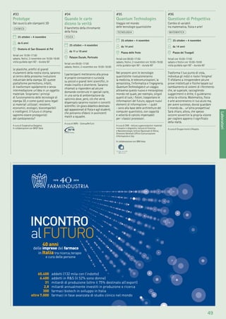 49
Laboratori
#93
Prototype
Dal caucciù alle stampanti 3D
CHIMICA
25 ottobre - 4 novembre
da 6 anni
Oratorio di San Giovanni di Pré
feriali ore 10:00-17:00
sabato, festivi, 2 novembre ore 10:00-18:00
visita guidata ogni 60’ - durata 50’
Le plastiche, arteﬁci di grandi
mutamenti della nostra storia, saranno
al centro della prossima rivoluzione
industriale della stampa 3D: queste
piattaforme permettono, infatti,
di trasformare rapidamente e senza
intermediazione un’idea in un oggetto
materiale. Scopriamo i principi
di funzionamento delle tecnologie di
stampa 3D, e come questi sono legati
ai materiali utilizzati: resistenti,
economici, ecologici, biocompatibili
e intelligenti. Il futuro ci chiama:
sapremo essere protagonisti
del cambiamento?
A cura di Cooperativa Ossigeno.
In collaborazione con BASF Italia
#94
Quando le carte
dicono la verità
Il banchetto della chiromante
della ﬁsica
FISICA
25 ottobre - 4 novembre
da 11 a 19 anni
Palazzo Ducale, Porticato
feriali ore 09:00-17:00
sabato, festivi, 2 novembre ore 10:00-18:00
I partecipanti metteranno alla prova
le proprie conoscenze e curiosità
su piccoli e grandi temi scientiﬁci, in
modo insolito e divertente. Saranno
chiamati a rispondere ad alcune
domande contenute in speciali carte,
in una sorta di ambientazione da
vaticinio dove, però, ciò che verrà
dispensato saranno nozioni e concetti
scientiﬁci. Un gioco didattico destinato
agli appassionati di ﬁsica e agli studenti,
che potranno sﬁdarsi in avvincenti
match a squadre.
A cura di INFN – ScienzaPerTutti
#95
Quantum Technologies
Viaggio nel mondo
delle tecnologie quantistiche
TECNOLOGIA
25 ottobre - 4 novembre
da 14 anni
Piazza delle Feste
feriali ore 09:00-17:00
sabato, festivi, 2 novembre ore 10:00-19:00
visita guidata ogni 60’ - durata 60’
Nei prossimi anni le tecnologie
quantistiche rivoluzioneranno
la medicina, le telecomunicazioni, la
sensoristica, l’informatica e l’ingegneria.
QuantumTechnologies è un viaggio
attraverso questo nuovo e meraviglioso
mondo nel quale, per esempio, singoli
quanti di luce, i fotoni, trasportano le
informazioni del futuro, oppure nuovi
elementi di informazione - i qubit
- sono alla base delle architetture del
computer quantistico, con capacità
e velocità di calcolo impensabili
per i classici processori.
A cura di CNR - Istituto superconduttori materiali
innovativi e dispositivi, Istituto di Fotonica
e Nanotecnologie, Istituto Nazionale di Ottica,
Direzione Generale Ufﬁcio Comunicazione
Informazione e Urp
In collaborazione con IBM Italia
#96
Questione di Prèspettiva
Cambio di variabili
tra matematica, ﬁsica e arte!
MATEMATICA
25 ottobre - 4 novembre
da 14 anni
Piazza dei Truogoli
feriali ore 10:00-17:00
sabato e festivi ore 10:00-19:00
visita guidata ogni 60’ - durata 60’
Trasforma il tuo punto di vista,
individua gli indizi e risolvi l’enigma!
Ti sﬁdiamo a intraprendere alcune
prove intellettuali e ﬁsiche basate sul
cambiamento di sistemi di riferimento
che, se superate, raccogliendo
suggerimenti e dritte, ti guideranno
verso la vittoria. Matematica, ﬁsica
e arte accorreranno in tuo aiuto ma,
per avere successo, dovrai guardare
il mondo da… un’altra prospettiva!
Sarà chiaro, allora, che spesso
occorre sovvertire la propria visione
per cogliere appieno il signiﬁcato
della realtà.
A cura di Gruppo Ironici d’Assalto
 