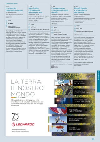 Conferenze
59
> Domenica 28 ottobre
#147
La scienza dei
cambiamenti climatici
Tra passato e futuro
Lectio Magistralis con Joanna Haigh
AMBIENTE
15:00
da 14 anni
Palazzo Ducale,
Sala del Minor Consiglio
Joanna Haigh, condirettore del
Grantham Institute - Climate Change
and the Environment dell’Imperial
College di Londra, illustra le prove del
cambiamento climatico, analizzando
la temperatura e altri parametri
signiﬁcativi, a livello globale e
nazionale, nel contesto delle naturali
variazioni climatiche. Haigh mostrerà
come la ﬁsica di base può essere
utilizzata per costruire modelli
computerizzati per indagare i processi
climatici, e in che modo l’aumento di
CO2 cambierà il nostro futuro.
#148
Mary Shelley
e Frankenstein:
tra scienza e mito
Due secoli di paure
Incontro con Marco Ciardi, Pier Luigi Gaspa,
Nadia Robotti, Carla Sanguineti
SCIENZE UMANE
15:00
da 14 anni
Galata Museo del Mare, Auditorium
A duecento anni dalla pubblicazione
del romanzo Frankenstein o il moderno
Prometeo proviamo a comprendere
come Mary Shelley, una giovane donna
inglese non ancora ventenne, abbia
potuto concepire una storia che ha
segnato l’immaginario contemporaneo
e dato l’avvio al genere della
fantascienza. Ricostruiamo insieme
lo sviluppo del mito, dalle prime
rappresentazioni teatrali ﬁno al celebre
ﬁlm del 1931, diretto da James Whale,
per giungere ai nostri giorni, tra
televisione, fumetti e molto altro.
#149
L’innovazione per
il recupero dell’abilità
motoria
Tecnologie protesiche, ortesiche
e riabilitative ad alto impatto sociale
Incontro con Roberto Cingolani,
Massimo De Felice, Martina Caironi,
modera Gabriele Beccaria
MEDICINA
15:30
da 14 anni
Palazzo Ducale,
Sala del Maggior Consiglio
Negli ultimi anni abbiamo assistito
a un profondo cambiamento culturale
nella percezione delle disabilità
motorie: questo salto è stato possibile
anche grazie al contributo della
tecnologia. Raccontando i risultati
del laboratorio congiunto Rehab
Technologies IIT – INAIL Lab e
attraverso la testimonianza dell’atleta
paralimpica Martina Caironi, medaglia
d’oro a Rio de Janeiro, affronteremo i
l percorso che ha permesso di
rintracciare soluzioni innovative ad
elevato contenuto tecnologico nei
campi della protesica, dell’ortesica
e della riabilitazione.
In collaborazione con Istituto Italiano di Tecnologia
#150
Niccolò Paganini
e la matematica
dell’armonia
Sezione aurea e cambiamenti
nella composizione
Conferenza/Spettacolo con Paolo Cecchinelli,
Clarissa Leonardini, Roberto Mazzola
SCIENZE UMANE
15:30
da 14 anni
Biblioteca Berio, Sala dei Chierici
ingresso gratuito
Uno studio originale sulla rilevazione
dei rapporti matematici e l’utilizzo
della sezione aurea nelle opere del
violinista e compositore Niccolò
Paganini svela lo strettissimo rapporto
tra la musica e la scienza dei numeri,
noto ﬁn dalla notte dei tempi.
L’incontro si propone di esporre
i risultati della ricerca, analizzando
i criteri formali della composizione
musicale e i suoi cambiamenti
nell’opera paganiniana. I principi
teorici evidenziati saranno narrati in
musica, attraverso brevi esecuzioni
dal vivo per violino solo.
L’evento fa parte del Paganini Genova Festival
In collaborazione con Associazione
Amici di Paganini
 