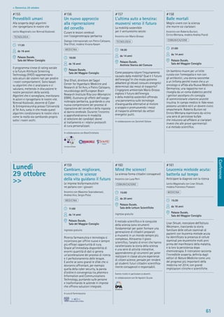 Conferenze
61
> Domenica 28 ottobre
Lunedì
29 ottobre
>>
#159
Cambiare, migliorare,
crescere: le scienze
della vita guidano il futuro
Le imprese biofarmaceutiche
ne parlano con i giovani
Incontro con Massimo Scaccabarozzi,
Andrea Vico, Sergio Pistoi
MEDICINA
11:00
da 14 anni
Palazzo Ducale,
Sala del Maggior Consiglio
ingresso gratuito
Ricerca farmaceutica e tecnologia si
incontrano per offrire nuove e sempre
più efﬁcaci opportunità di cura.
Grazie all’immediata disponibilità di
enormi quantità di dati si genera
un’accelerazione dei processi di ricerca
e il perfezionamento delle terapie.
E anche se sono grandi le sﬁde che si
dovranno affrontare, per esempio
quella della cyber security, la parola
d’ordine è convergenza tra pharma e
Information and Communications
Technology, puntando sulle persone
e trasformando le aziende in imprese
che offrono soluzioni integrate.
A cura di Farmindustria
#160
Mind the science!
La scienza forma cittadini consapevoli
Incontro con Luca Perri
COMUNICAZIONE
15:00
da 20 anni
Palazzo Ducale,
Sala delle Letture Scientiﬁche
ingresso gratuito
Il metodo scientiﬁco e le conquiste
della scienza sono strumenti
fondamentali per poter formare una
generazione di cittadini preparati
a muoversi in un mondo sempre più
complesso. Attraverso il gioco
scientiﬁco, l’analisi di errori che hanno
caratterizzato la storia della scienza
e una serie di attività interattive,
apprenderemo gli strumenti per poter
realizzare in classe alcune esperienze
di citizen science, pensate per rendere
gli studenti futuri cittadini scientiﬁca-
mente consapevoli e responsabili.
Evento rivolto in particolare ai docenti.
In collaborazione con De Agostini Scuola
#161
Leucemia mieloide acuta:
batterla sul tempo
Anticipare la diagnosi con la ricerca
Lectio Magistralis con Liran Shlush,
modera Francesco Frassoni
MEDICINA
15:30
da 16 anni
Palazzo Ducale,
Sala del Maggior Consiglio
Liran Shlush, ricercatore dell’Istituto
Weizmann, tracciando la storia
familiare delle cellule staminali di
pazienti con leucemia mielode acuta
ha identiﬁcato la presenza di cellule
staminali pre-leucemiche molti anni
prima del manifestarsi della malattia,
e la loro la persistenza dopo
chemioterapia. Il ricercatore racconta
l’incredibile scoperta, deﬁnita dagli
editori di Nature Medicine come uno
dei progressi più importanti della
medicina nel 2014, con grandi
implicazioni cliniche e scientiﬁche.
#155
Prevedibili umani
Alla scoperta degli algoritmi
che riprogettano le nostre vite
Lectio Magistralis con Nimrod Kozlovski
TECNOLOGIA
17:30
da 16 anni
Palazzo Ducale,
Sala del Minor Consiglio
Il programma cinese di rating sociale
o la Future Attribute Screening
Technology (FAST) rappresentano
solo alcuni dei sistemi nati per predire
i nostri comportamenti. Sono basati
su algoritmi che ci analizzano e ci
valutano, mettendo in discussione le
nostre percezioni della società.
Algoritmi che ci sorvegliano, monitorano
le azioni e riprogettano le nostre vite.
Nimrod Kozlovski, docente di Cyber
& Entrepreneurship presso l’Università
di Tel Aviv, svela in che modo questi
algoritmi condizionano le nostre vite e
come la realtà sta cambiando proprio
sotto i nostri occhi.
#156
Un nuovo approccio
alla rigenerazione
del cervello
Curare le lesioni cerebrali
con l’ossigenoterapia iperbarica
Dialogo internazionale con Pietro Calissano,
Shai Efrati, modera Viviana Kasam
MEDICINA
18:00
da 16 anni
Palazzo Ducale,
Sala del Maggior Consiglio
Shai Efrati, direttore del Sagol
Center for Hyperbaric Medicine and
Research di Tel Aviv, e Pietro Calissano,
neurobiologo dell’European Brain
Research Institute Rita Levi-Montalcini
(EBRI), illustrano gli effetti dell’ossige-
noterapia iperbarica, guardando a una
nuova comprensione dei processi di
riparazione del cervello e della risposta
al danno cerebrale. Durante l’incontro
si approfondiranno le modalità
di selezione dei candidati idonei
al trattamento e i relativi protocolli
di cura personalizzati.
In collaborazione con BrainCircleitalia
#157
L’ultima auto a benzina:
muoversi verso il futuro
La mobilità sostenibile
per il ventunesimo secolo
Incontro con Mario Grosso
TECNOLOGIA
18:30
da 14 anni
Palazzo Ducale,
Archivio Storico del Comune
Come possiamo ridurre l’inquinamento
causato dalla mobilità? Qual è il futuro
dell’energia? In che modo potremo
abbattere gli elevati consumi energetici
determinati dai mezzi di trasporto?
L’ingegnere ambientale Mario Grosso
esplora il futuro dell’energia
e della mobilità sostenibili offrendo
una panoramica sulle tecnologie
d’avanguardia alternative al motore
a scoppio e promuovendo i mezzi
di trasporto alimentati da vettori
energetici puliti.
In collaborazione con Zanichelli Editore
#158
Balle mortali
Meglio vivere con la scienza
che morire coi ciarlatani
Incontro con Roberto Burioni,
Enrico Mentana, modera Andrea Prandi
COMUNICAZIONE
21:00
da 14 anni
Palazzo Ducale,
Sala del Maggior Consiglio
Un bambino muore per un’otite
curata con l’omeopatia e non con
gli antibiotici; una donna soccombe
a un linfoma perché invece che a un
oncologo si afﬁda alla Nuova Medicina
Germanica; una ragazzina non si
risveglia da un coma diabetico perché
i genitori ascoltano chi consiglia
di somministrarle vitamine anziché
insulina. In campo medico le fake news
possono uccidere ed è un dovere civico
smascherarle. Roberto Burioni ed
Enrico Mentana esaminano da vicino
una serie di pericolose bufale
che inducono ad afﬁdarsi ai ciarlatani
invece che alle prove sperimentali
e al metodo scientiﬁco.
 