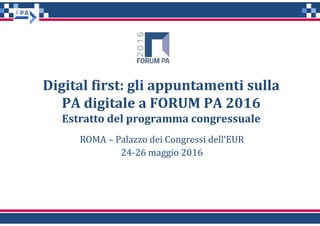 Digital first: gli appuntamenti sulla
PA digitale a FORUM PA 2016
Estratto del programma congressuale
ROMA – Palazzo dei Congressi dell’EUR
24-26 maggio 2016
 