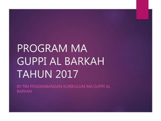 PROGRAM MA
GUPPI AL BARKAH
TAHUN 2017
BY:TIM PENGEMBANGAN KURIKULUM MA GUPPI AL
BARKAH
 