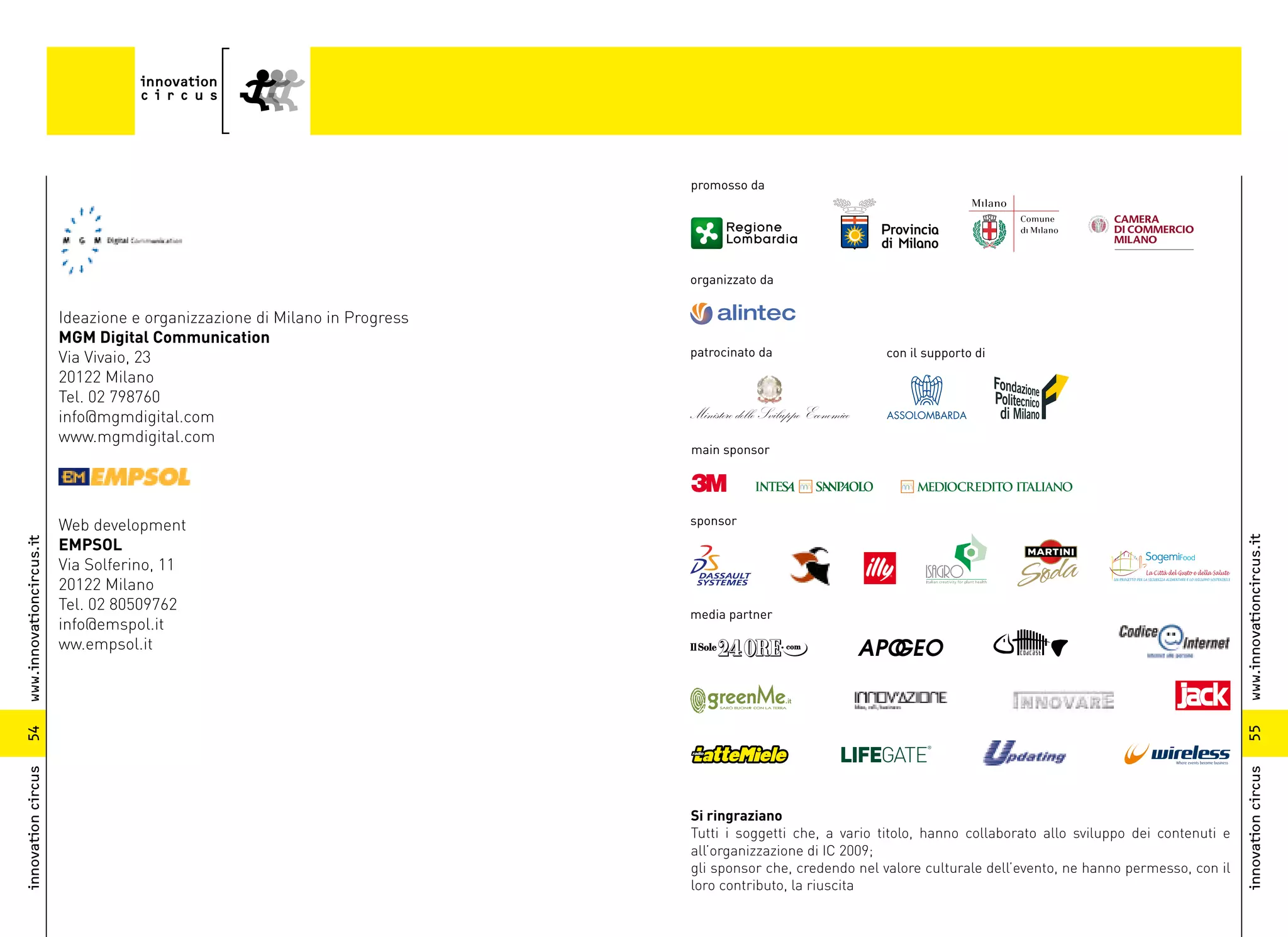 promosso da




                                                                             organizzato da


                          Ideazione e organizzazione di Milano in Progress
                          MGM Digital Communication
                          Via Vivaio, 23                                     patrocinato da                con il supporto di
                          20122 Milano
                          Tel. 02 798760
                          info@mgmdigital.com
                          www.mgmdigital.com
                                                                             main sponsor




                          Web development                                    sponsor
                          EMPSOL




                                                                                                                                                                     www.innovationcircus.it
www.innovationcircus.it




                          Via Solferino, 11
                          20122 Milano
                          Tel. 02 80509762
                                                                             media partner
                          info@emspol.it
                          ww.empsol.it




                                                                                                                                                                     55
54
innovation circus




                                                                                                                                                                     innovation circus
                                                                             Si ringraziano
                                                                             Tutti i soggetti che, a vario titolo, hanno collaborato allo sviluppo dei contenuti e
                                                                             all’organizzazione di IC 2009;
                                                                             gli sponsor che, credendo nel valore culturale dell’evento, ne hanno permesso, con il
                                                                             loro contributo, la riuscita
 