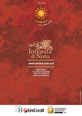 Partners ufficiali:
www.comune.noto.sr.it
• INFOPOINT •
C.so Vittorio Emanuele
+039.0931.836744
facebook/cittàdinoto
main sponsor:
Partners Ufficiali:
Scarica gratuitamente sul
tuo device l’App uﬃciale
dell’Inﬁorata di Noto
App. Ufficiale:
Grafica:LucaPettorazzi
 