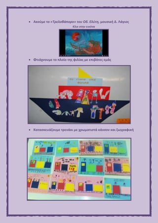  Ακούμε το «Τρελοβάπορο» του Οδ. Ελύτη, μουσική Δ. Λάγιος
Κλικ στην εικόνα
 Φτιάχνουμε το πλοίο της φιλίας με επιβάτες εμάς
 Κατασκευάζουμε τρενάκι με χρωματιστά κάνσον και ζωγραφική
 