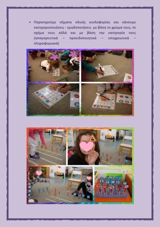  Παρατηρούμε σήματα οδικής κυκλοφορίας και κάνουμε
κατηγοριοποιήσεις - ομαδοποιήσεις με βάση το χρώμα τους, το
σχήμα τους αλλά και με βάση την κατηγορία τους
(απαγορευτικά – προειδοποιητικά – υποχρεωτικά –
πληροφοριακά)
 