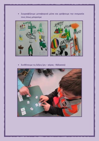  Ζωγραφίζουμε μεταφορικά μέσα και γράφουμε την ονομασία
τους όπως μπορούμε
 Συνθέτουμε τις λέξεις (γη – αέρας - θάλασσα)
 