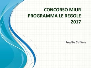 CONCORSO MIUR
PROGRAMMA LE REGOLE
2017
Rosalba Ciaffone
 