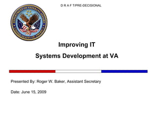 Improving IT  Systems Development at VA  Presented By: Roger W. Baker, Assistant Secretary Date: June 15, 2009 