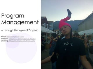 Program
Management
-- through the eyes of Troy Ma
email: troy4u@gmail.com
linkedin: http://www.linkedin.com/in/troyma
chirrrrrrp: https://twitter.com/TroyMa4u
 