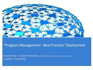 “Program Management - Best Practice” Deployment

Prepared by: Kaushik Pramanik,PMP, PGDOL (Oxford), PGDFI (LSE), MTech (IIT), BME
Purpose: Consulting
 