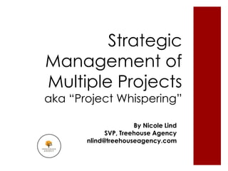 Strategic
Management of
Multiple Projects
aka “Project Whispering”

                      By Nicole Lind
             SVP, Treehouse Agency
       nlind@treehouseagency.com
 
