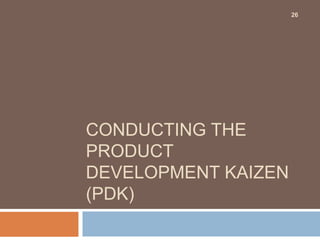 CONDUCTING THE
PRODUCT
DEVELOPMENT KAIZEN
(PDK)
26
 