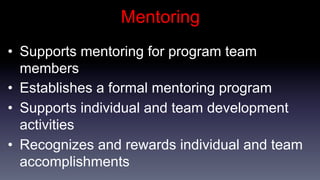 Mentoring
•  Supports mentoring for program team
   members
•  Establishes a formal mentoring program
•  Supports individual and team development
   activities
•  Recognizes and rewards individual and team
   accomplishments
 