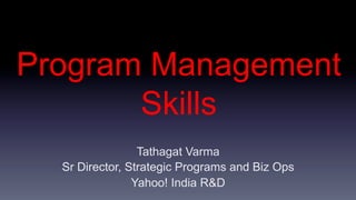 Program Management
       Skills
                 Tathagat Varma
  Sr Director, Strategic Programs and Biz Ops
                Yahoo! India R&D
 