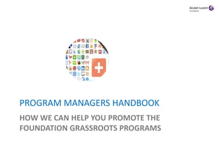 PROGRAM MANAGERS HANDBOOK
HOW WE CAN HELP YOU PROMOTE THE
FOUNDATION GRASSROOTS PROGRAMS
 