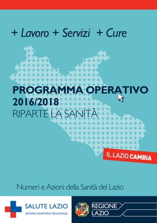 PROGRAMMA OPERATIVO
2016/2018
RIPARTE LA SANITÀ
+ Lavoro + Servizi + Cure
Numeri e Azioni della Sanità del Lazio
SALUTE LAZIO
SISTEMA SANITARIO REGIONALE
 