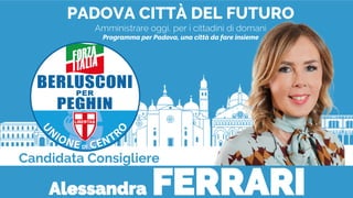 PADOVA CITTÀ DEL FUTURO
Amministrare oggi, per i cittadini di domani
Programma per Padova, una città da fare insieme
Candidata Consigliere
Alessandra FERRARI
 