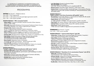 La giornata è suddivisa in sessioni parallele.                                          - Lucia Marchegiani, Docente Luiss Business School,
       I partecipanti possono seguire le sessioni e le                                            Maria Rita Minelli, Filas Consultant,
     presentazioni che ritengono di maggior interesse.                                            Lazio-Side, il Business Social Network per la competitività delle PMI;
                                                                                                - Mariano Carozzi, Imprenditore Agata, Prestiamoci: il P2P rinasce in Italia;
                                                                                                - Gaetano Torrisi, Consulente aziendale e docente del Master in Comunicazione d’Impresa,
                                 PROGRAMMA                                                        Opportunità di business nella consulenza aziendale per l’internazionalizzazione: analisi
                                                                                                  del contesto aretino.

MATTINA (San Niccolo’ – Padiglione esterno)                                                     SESSIONE PARALLELA 3
Ore 10.00 – 10.30: registrazione                                                                “Mobile revolution e nuove forme di promozione dell’ospitalità” (aula E):
Ore 10.30 – 11.00: apertura lavori da parte degli organizzatori (aula B)                        - Riccardo Bosio, Project leader Whymca, Le opportunità che il Mobile offre alle aziende
Ore 11.00 – 13.00: sessioni parallele                                                             per promuovere i propri prodotti e fare business;
                                                                                                - Andrea Piovani, Tech visionary Whymca,
SESSIONE PARALLELA 1 “PMI e innovazione”(aula B):                                                 La “realtà aumentata” nel Mobile: cos’è, come funziona e perché vi sarà utile;
- Stefano Epifani, Consulente aziendale e docente Università di Roma Sapienza,                  - Paolo Sinelli, Tech visionary Whymca, Il Web veicolo per l’internazionalizzazione;
  Internet, il Web, la Rete;                                                                    - Gabriele Petroni, Imprenditore InWYA, Internet Wiﬁ, ricettività e territorio;
- Mirko Lalli, Responsabile Marketing e Comunicazione Fondazione Sistema Toscana,               - Gianni Russo, Direttore Vacanze Senesi,
  Social Media Marketing: nuovi scenari e opportunità per le imprese;                             Il Web come nuovo modello di integrazione tra la promozione e la vendita.
- Giampiero Cito, Direttore creativo Milc,
  La crisi: un’opportunità per cambiare il modo di comunicare.
                                                                                                POMERIGGIO (San Niccolo’- 3° piano)
  Esempi e strategie per trasformare la depressione in entusiasmo creativo;
                                                                                                Ore 14.00 – 18.00: sessioni parallele
- Alberto D’Ottavi, Giornalista, blogger e imprenditore, docente Scuola di Media
  Design e Arti Multimediali di NABA Milano, PMI come micro-multinazionali;
                                                                                                SESSIONE PARALLELA 1 “Costruire le Reti d’Impresa” (aula 356):
- Tommaso Galli, Managing Director InTarget Group, Analisi di un investimento on line;
                                                                                                - Andrea Rossi, Strategy Advisor Innovacting Gruppo CSE-Crescendo, Conquistare i
- Paolo Valcher, Direttore Innovazione e Sviluppo Territoriale Microsoft Italia,                  mercati internazionali facendo sistema con le Reti d’Impresa;
  Enrico Bonatti, Direttore Gruppo Partner e Soluzioni Microsoft Italia,
                                                                                                - Fulvio D’Alvia, Direttore di RetImpresa Conﬁndustria,
  ICT e Innovazione per le Piccole e Medie Imprese;
                                                                                                  L’attività di Conﬁndustria a favore delle Reti d’Impresa;
- Marco Sassetti, Imprenditore Studio di Informatica,
                                                                                                - Bruno Carrera, Consigliere UNINT Consorzio per le integrazioni tra imprese,
  Knowledge base della comunicazione - attività formative per le PMI;
                                                                                                  Esperienze di integrazioni tra imprese;
- Luca Carbonelli, Imprenditore Torrefazione Carbonelli,
                                                                                                - Piero Ricci, Direttore Conﬁndustria Siena, Le Reti d’Impresa, strumenti di sviluppo;
  Gestione e strategia d’impresa. Le nuove tecnologie per il rilancio di un’azienda
  artigianale. Il caso e-bay, il commercio on line, la nuova impresa.                           - Paolo Parodi, Presidente CNA Siena,
                                                                                                  Le Reti d’Impresa: opportunità, qualità ed innovazione;
SESSIONE PARALLELA 2                                                                            - Domenico Smorto, Settore Agevolazioni Conﬁndustria Siena,
“I progetti a supporto dell’internazionalizzazione delle imprese” (aula A):                       Innovazione tecnologica, veicolo di sviluppo per imprese.
- Pierpaola D’Alessandro, Direttore Affari Industriali Sviluppo Lazio,
   Reti istituzionali, reti imprenditoriali, quali strumenti e quali metodologie da adottare.   SESSIONE PARALLELA 2 “Giornalismo 2.0 e la comunicazione d’impresa” (aula 349 A):
   “Case history” SprintLazio;
                                                                                                - Stefano Bisi, Vicedirettore Gruppo Corriere,
- Gianni Ciao, Funzionario Centro Estero delle Camere di Commercio del Molise,                    Il giornale locale e il web: l’esperienza del Corriere di Siena;
   Presentazione di VI. BU.S (Virtual Business System);
                                                                                                - Tommaso Strambi, Caposervizio La Nazione, Redazione di Siena,
- Elisabetta Sani, Istruttore Amministrativo Unioncamere Toscana,                                 La carta stampata in rapporto ai nuovi media;
   Enterprise Europe Network: servizi e strumenti;
                                                                                                - Massimo Sollazzini, Responsabile Comunicazione Confesercenti Siena,
                                                                                                  I social network per la comunicazione tra imprese e tra consumatori: due casi;
                                                                                                - Rosalba Botta, Collaboratore Siena News, Siena News, la città in diretta;
 