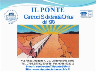 IL PONTE Centro di Solidarietà Onlus dal 1978 Via Amba Aradam n. 25, Civitavecchia (RM)  Tel. 0766.35780/500685  Fax 0766.502213 E-mail:  [email_address] Sito:  www.ilpontecivitavecchia.it   