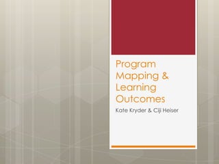 Program
Mapping &
Learning
Outcomes
Kate Kryder & Ciji Heiser

 