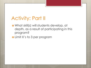 Activity: Part II
 What

skill(s) will students develop, at
depth, as a result of participating in this
program?
 Limit X’s to 3 per program

 